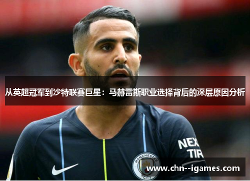 从英超冠军到沙特联赛巨星:马赫雷斯职业选择背后的深层原因分析 从英超冠军到沙特联赛巨星:马赫雷斯职业选择背后的深层原因分析