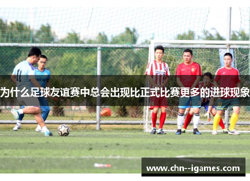 为什么足球友谊赛中总会出现比正式比赛更多的进球现象