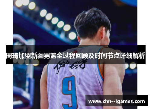 周琦加盟新疆男篮全过程回顾及时间节点详细解析 周琦加盟新疆男篮全过程回顾及时间节点详细解析