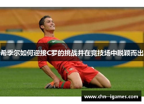 希季尔如何迎接C罗的挑战并在竞技场中脱颖而出 希季尔如何迎接C罗的挑战并在竞技场中脱颖而出