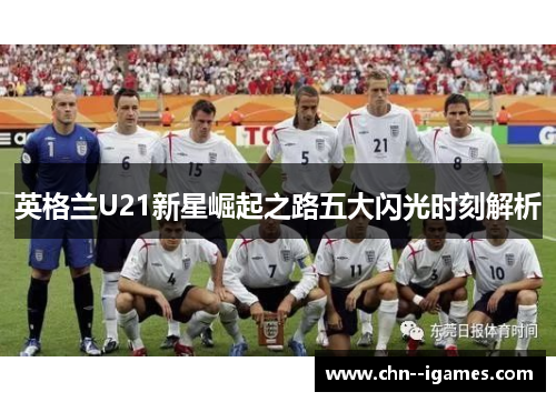 英格兰U21新星崛起之路五大闪光时刻解析 英格兰U21新星崛起之路五大闪光时刻解析