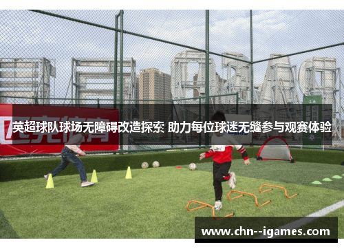 英超球队球场无障碍改造探索 助力每位球迷无缝参与观赛体验 英超球队球场无障碍改造探索 助力每位球迷无缝参与观赛体验