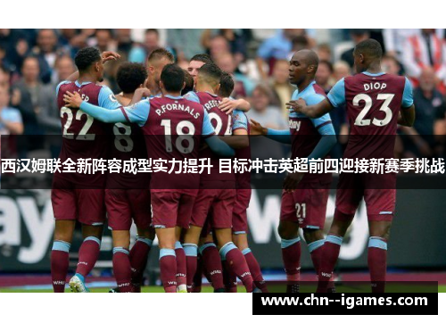 西汉姆联全新阵容成型实力提升 目标冲击英超前四迎接新赛季挑战 西汉姆联全新阵容成型实力提升 目标冲击英超前四迎接新赛季挑战