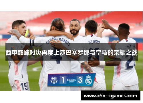 西甲巅峰对决再度上演巴塞罗那与皇马的荣耀之战 西甲巅峰对决再度上演巴塞罗那与皇马的荣耀之战