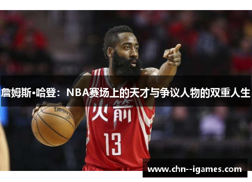 詹姆斯·哈登:NBA赛场上的天才与争议人物的双重人生 詹姆斯·哈登:NBA赛场上的天才与争议人物的双重人生