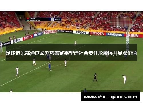 足球俱乐部通过举办慈善赛事塑造社会责任形象提升品牌价值 足球俱乐部通过举办慈善赛事塑造社会责任形象提升品牌价值