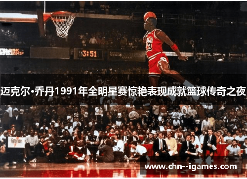 迈克尔·乔丹1991年全明星赛惊艳表现成就篮球传奇之夜 迈克尔·乔丹1991年全明星赛惊艳表现成就篮球传奇之夜