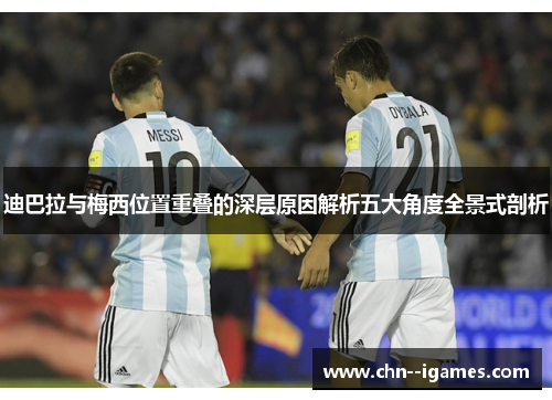 迪巴拉与梅西位置重叠的深层原因解析五大角度全景式剖析 迪巴拉与梅西位置重叠的深层原因解析五大角度全景式剖析
