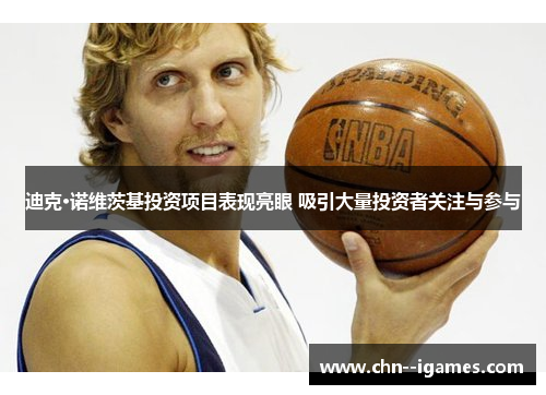 迪克·诺维茨基投资项目表现亮眼 吸引大量投资者关注与参与 迪克·诺维茨基投资项目表现亮眼 吸引大量投资者关注与参与