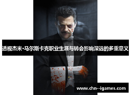 透视杰米·马尔斯卡克职业生涯与转会影响深远的多重意义