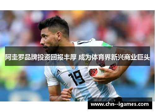 阿圭罗品牌投资回报丰厚 成为体育界新兴商业巨头 阿圭罗品牌投资回报丰厚 成为体育界新兴商业巨头