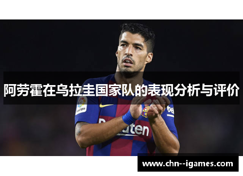 阿劳霍在乌拉圭国家队的表现分析与评价 阿劳霍在乌拉圭国家队的表现分析与评价