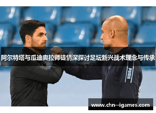 阿尔特塔与瓜迪奥拉师徒情深探讨足坛新兴战术理念与传承