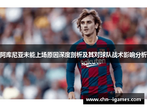 阿库尼亚未能上场原因深度剖析及其对球队战术影响分析 阿库尼亚未能上场原因深度剖析及其对球队战术影响分析