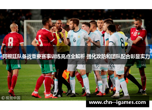 阿根廷队备战重要赛事训练亮点全解析 强化攻防和团队配合彰显实力 阿根廷队备战重要赛事训练亮点全解析 强化攻防和团队配合彰显实力