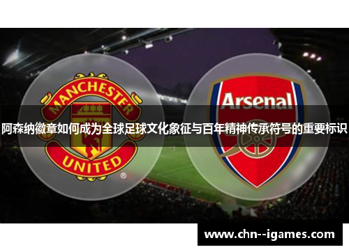 阿森纳徽章如何成为全球足球文化象征与百年精神传承符号的重要标识 阿森纳徽章如何成为全球足球文化象征与百年精神传承符号的重要标识