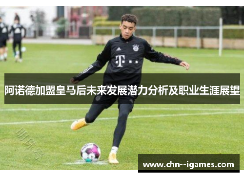 阿诺德加盟皇马后未来发展潜力分析及职业生涯展望 阿诺德加盟皇马后未来发展潜力分析及职业生涯展望