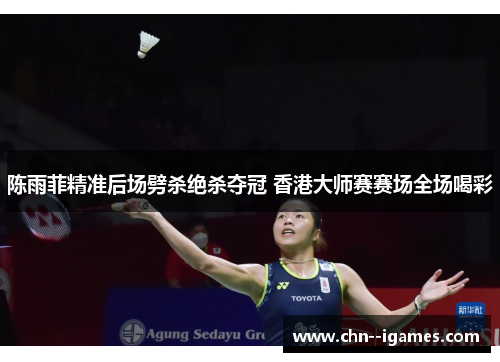 陈雨菲精准后场劈杀绝杀夺冠 香港大师赛赛场全场喝彩 陈雨菲精准后场劈杀绝杀夺冠 香港大师赛赛场全场喝彩