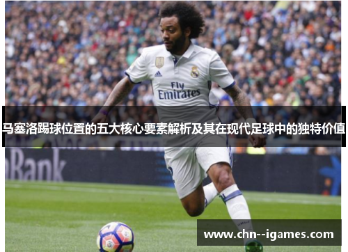 马塞洛踢球位置的五大核心要素解析及其在现代足球中的独特价值