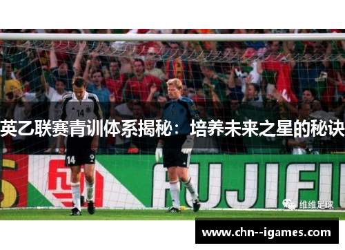英乙联赛青训体系揭秘：培养未来之星的秘诀