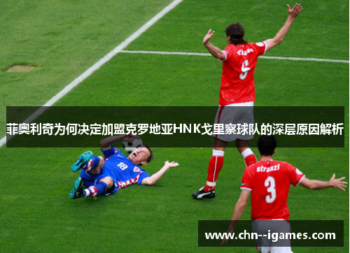 菲奥利奇为何决定加盟克罗地亚HNK戈里察球队的深层原因解析