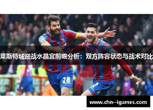 莱斯特城迎战水晶宫前瞻分析:双方阵容状态与战术对比 莱斯特城迎战水晶宫前瞻分析:双方阵容状态与战术对比