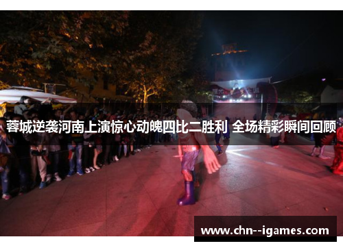 蓉城逆袭河南上演惊心动魄四比二胜利 全场精彩瞬间回顾