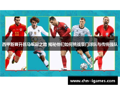 西甲新晋升班马崛起之路 揭秘他们如何挑战豪门球队与传统强队 西甲新晋升班马崛起之路 揭秘他们如何挑战豪门球队与传统强队