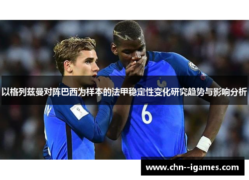 以格列兹曼对阵巴西为样本的法甲稳定性变化研究趋势与影响分析