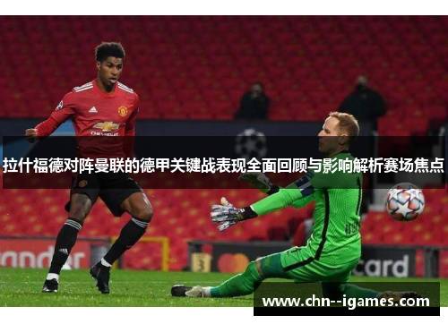 拉什福德对阵曼联的德甲关键战表现全面回顾与影响解析赛场焦点