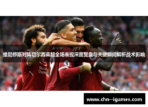 维尼修斯对阵切尔西英超全场表现深度复盘与关键瞬间解析战术影响
