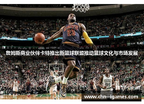 詹姆斯商业伙伴卡特推出新篮球联盟推动篮球文化与市场发展