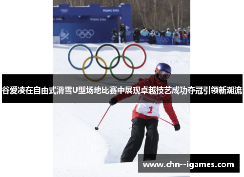 谷爱凌在自由式滑雪U型场地比赛中展现卓越技艺成功夺冠引领新潮流