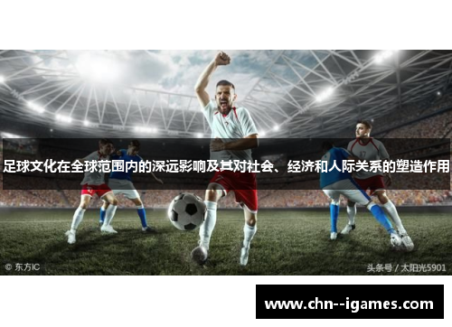 足球文化在全球范围内的深远影响及其对社会、经济和人际关系的塑造作用