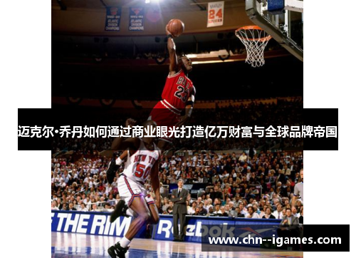 迈克尔·乔丹如何通过商业眼光打造亿万财富与全球品牌帝国