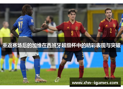 重返赛场后的加维在西班牙超级杯中的精彩表现与突破 重返赛场后的加维在西班牙超级杯中的精彩表现与突破