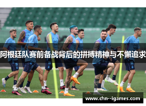 阿根廷队赛前备战背后的拼搏精神与不懈追求 阿根廷队赛前备战背后的拼搏精神与不懈追求