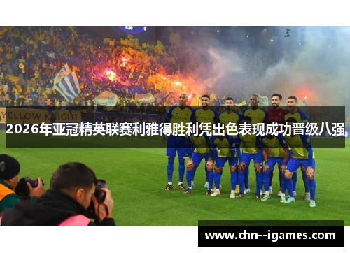 2026年亚冠精英联赛利雅得胜利凭出色表现成功晋级八强 2026年亚冠精英联赛利雅得胜利凭出色表现成功晋级八强