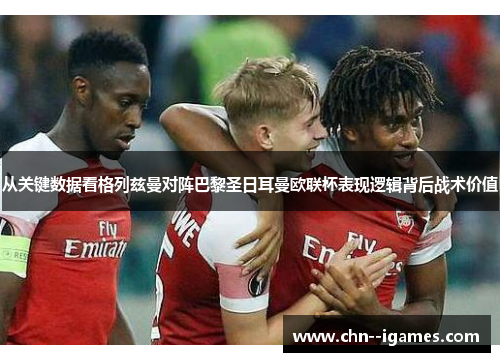 从关键数据看格列兹曼对阵巴黎圣日耳曼欧联杯表现逻辑背后战术价值 从关键数据看格列兹曼对阵巴黎圣日耳曼欧联杯表现逻辑背后战术价值