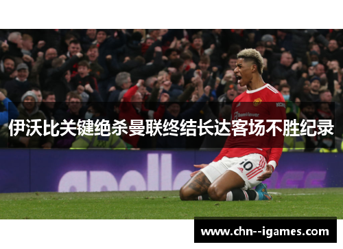 伊沃比关键绝杀曼联终结长达客场不胜纪录