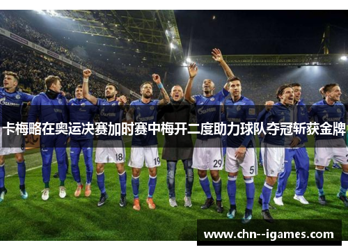 卡梅略在奥运决赛加时赛中梅开二度助力球队夺冠斩获金牌