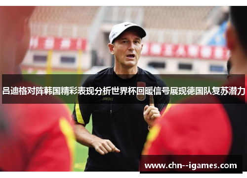 吕迪格对阵韩国精彩表现分析世界杯回暖信号展现德国队复苏潜力