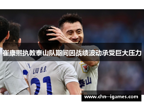 崔康熙执教泰山队期间因战绩波动承受巨大压力