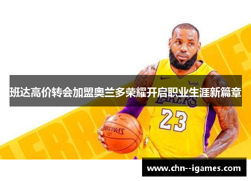 班达高价转会加盟奥兰多荣耀开启职业生涯新篇章 班达高价转会加盟奥兰多荣耀开启职业生涯新篇章