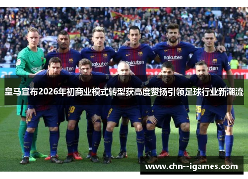 皇马宣布2026年初商业模式转型获高度赞扬引领足球行业新潮流 皇马宣布2026年初商业模式转型获高度赞扬引领足球行业新潮流