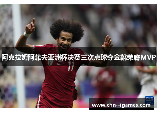 阿克拉姆阿菲夫亚洲杯决赛三次点球夺金靴荣膺MVP 阿克拉姆阿菲夫亚洲杯决赛三次点球夺金靴荣膺MVP