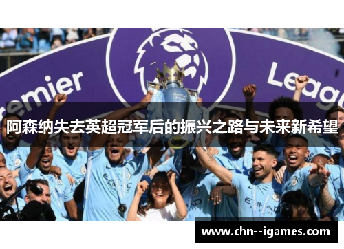 阿森纳失去英超冠军后的振兴之路与未来新希望 阿森纳失去英超冠军后的振兴之路与未来新希望