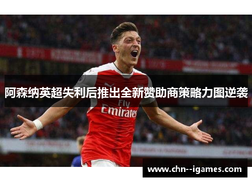 阿森纳英超失利后推出全新赞助商策略力图逆袭