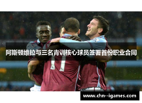 阿斯顿维拉与三名青训核心球员签署首份职业合同 阿斯顿维拉与三名青训核心球员签署首份职业合同