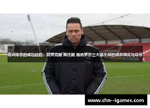 青训体系的成功经验：阿贾克斯 桑托斯 佩纳罗尔三大俱乐部的培养模式与启示